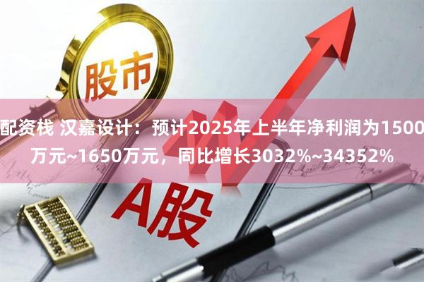配资栈 汉嘉设计：预计2025年上半年净利润为1500万元~1650万元，同比增长3032%~34352%