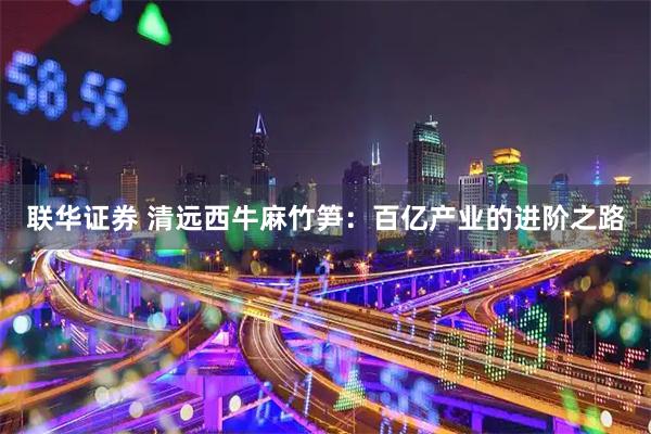 联华证券 清远西牛麻竹笋：百亿产业的进阶之路