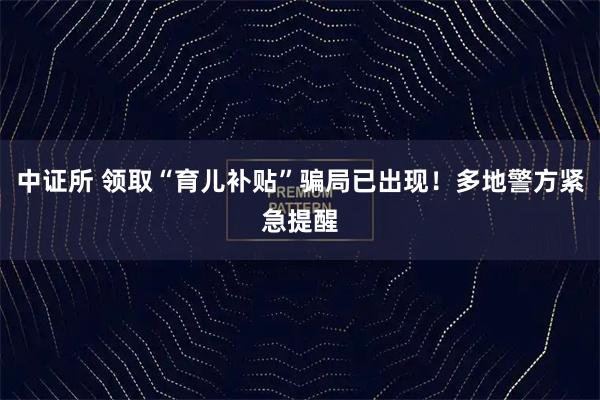 中证所 领取“育儿补贴”骗局已出现！多地警方紧急提醒