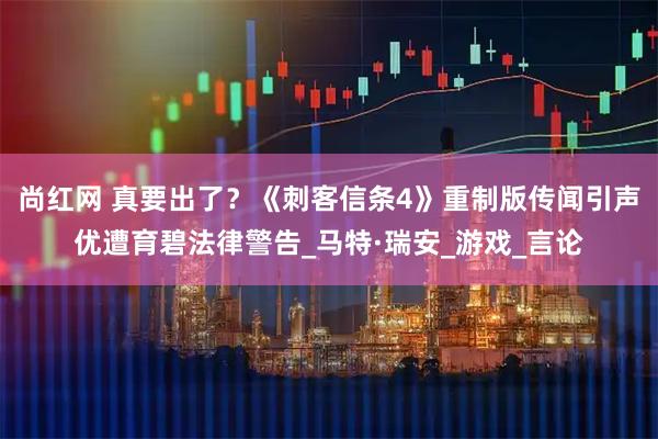 尚红网 真要出了？《刺客信条4》重制版传闻引声优遭育碧法律警告_马特·瑞安_游戏_言论