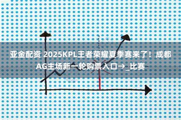 亚金配资 2025KPL王者荣耀夏季赛来了！成都AG主场新一轮购票入口→_比赛