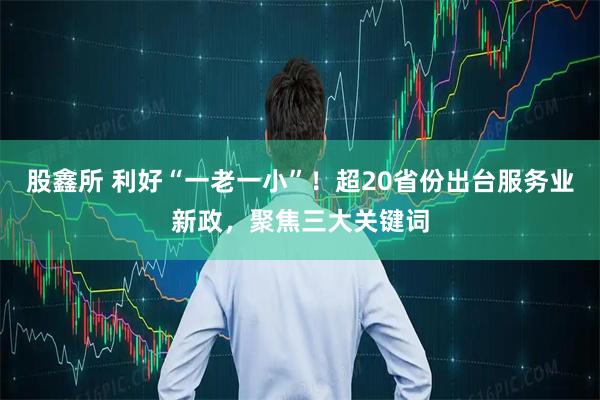 股鑫所 利好“一老一小”！超20省份出台服务业新政，聚焦三大关键词