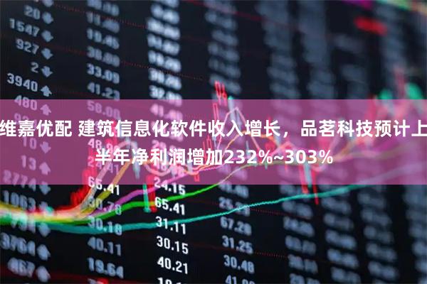 维嘉优配 建筑信息化软件收入增长，品茗科技预计上半年净利润增加232%~303%