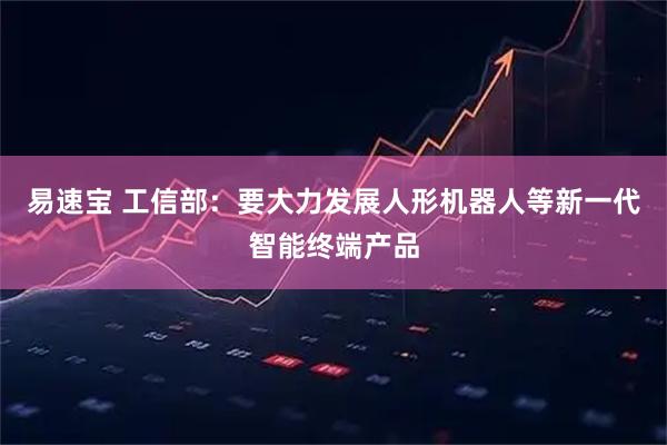 易速宝 工信部：要大力发展人形机器人等新一代智能终端产品