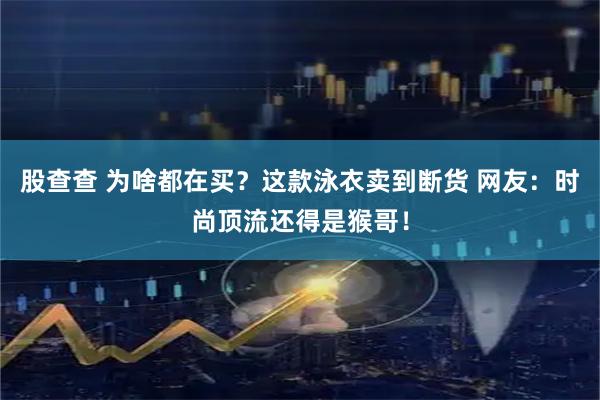 股查查 为啥都在买？这款泳衣卖到断货 网友：时尚顶流还得是猴哥！