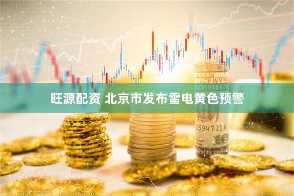 旺源配资 北京市发布雷电黄色预警