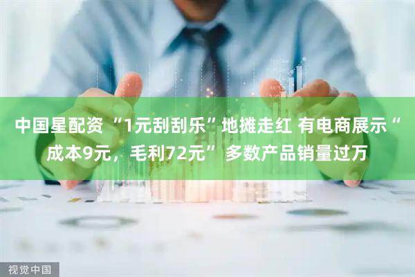 中国星配资 “1元刮刮乐”地摊走红 有电商展示“成本9元，毛利72元” 多数产品销量过万
