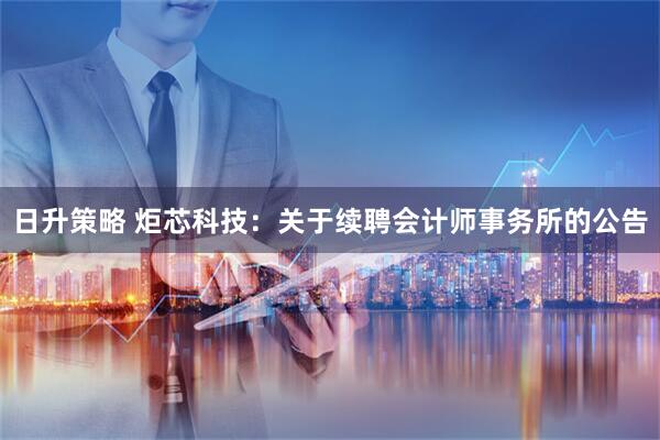 日升策略 炬芯科技：关于续聘会计师事务所的公告