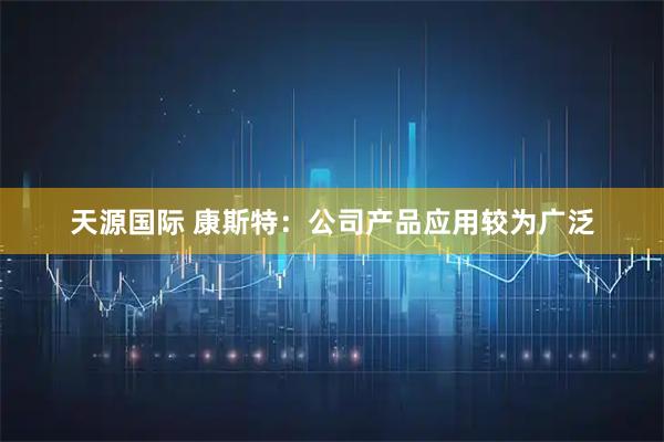 天源国际 康斯特：公司产品应用较为广泛