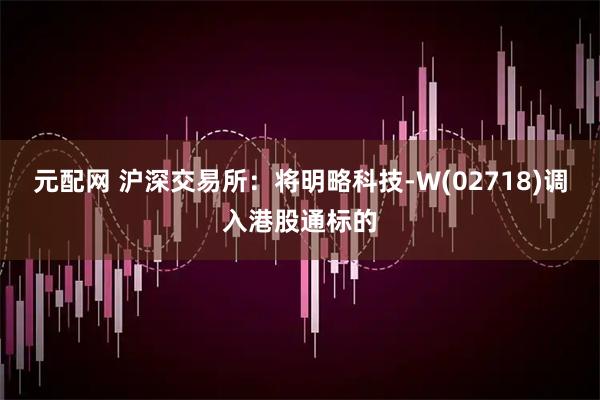 元配网 沪深交易所：将明略科技-W(02718)调入港股通标的