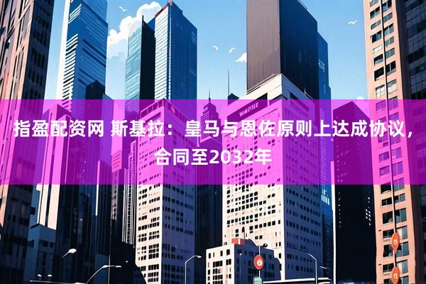 指盈配资网 斯基拉：皇马与恩佐原则上达成协议，合同至2032年