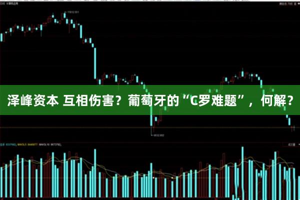 泽峰资本 互相伤害?葡萄牙的“C罗难题”,何解?