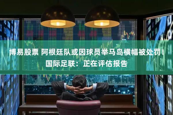 博易股票 阿根廷队或因球员举马岛横幅被处罚!国际足联:正在评估报告