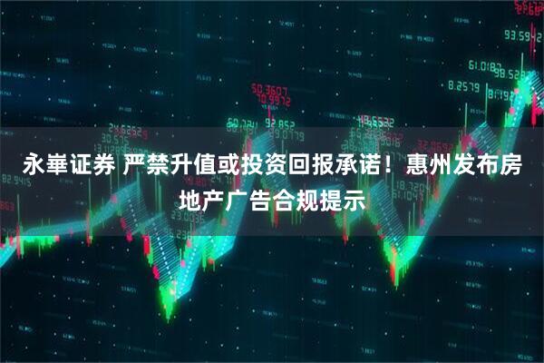 永崋证券 严禁升值或投资回报承诺!惠州发布房地产广告合规提示