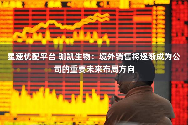 星速优配平台 珈凯生物：境外销售将逐渐成为公司的重要未来布局方向