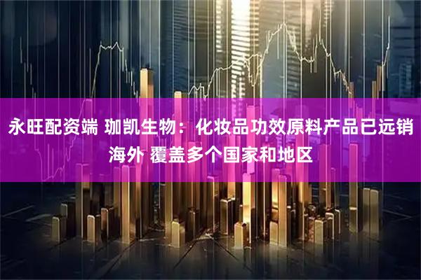 永旺配资端 珈凯生物：化妆品功效原料产品已远销海外 覆盖多个国家和地区
