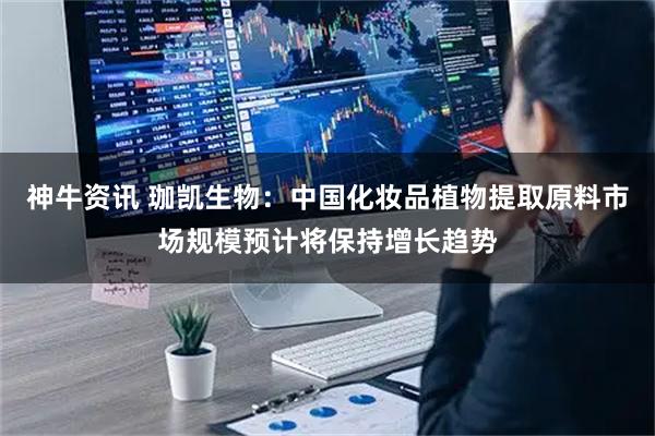 神牛资讯 珈凯生物：中国化妆品植物提取原料市场规模预计将保持增长趋势