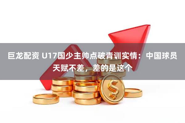 巨龙配资 U17国少主帅点破青训实情：中国球员天赋不差，差的是这个