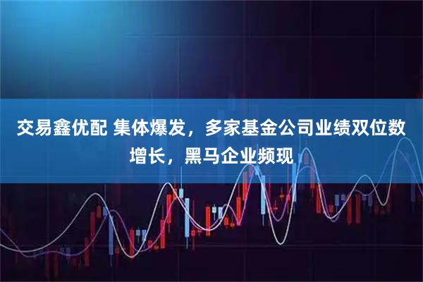 交易鑫优配 集体爆发，多家基金公司业绩双位数增长，黑马企业频现