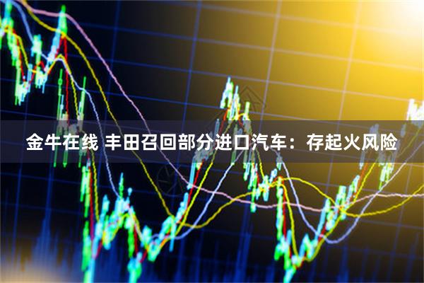 金牛在线 丰田召回部分进口汽车：存起火风险
