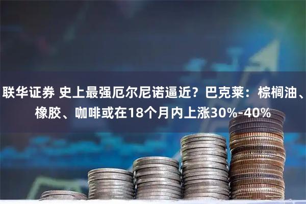 联华证券 史上最强厄尔尼诺逼近？巴克莱：棕榈油、橡胶、咖啡或在18个月内上涨30%-40%