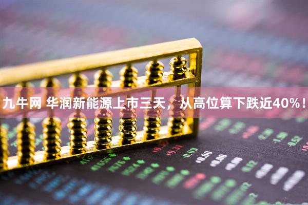 九牛网 华润新能源上市三天，从高位算下跌近40%！