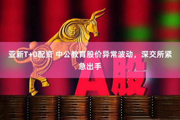 亚新T+0配资 中公教育股价异常波动，深交所紧急出手